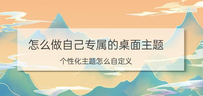 怎么做自己专属的桌面主题 个性化主题怎么自定义，想自己做一个？